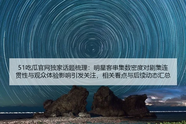 51吃瓜官网独家话题梳理：明星客串集数密度对剧集连贯性与观众体验影响引发关注，相关看点与后续动态汇总